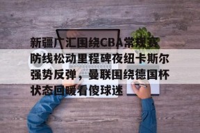 开云网址 -新疆广汇围绕CBA常规赛防线松动里程碑夜纽卡斯尔强势反弹，曼联围绕德国杯状态回暖看傻球迷的简单介绍